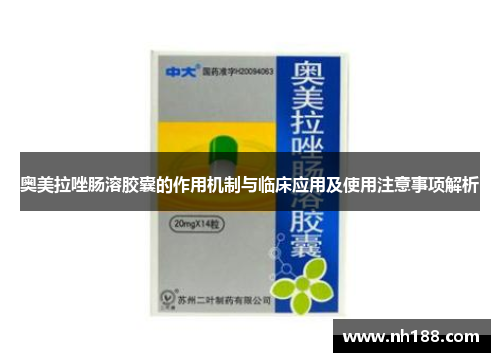 奥美拉唑肠溶胶囊的作用机制与临床应用及使用注意事项解析