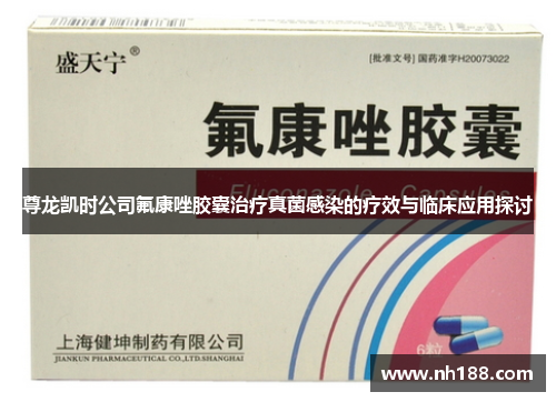 尊龙凯时公司氟康唑胶囊治疗真菌感染的疗效与临床应用探讨