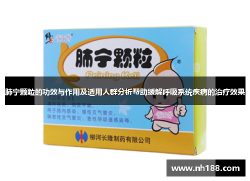 肺宁颗粒的功效与作用及适用人群分析帮助缓解呼吸系统疾病的治疗效果