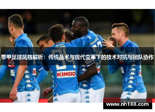 意甲足球风格解析：传统战术与现代变革下的技术对抗与团队协作
